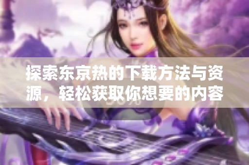 探索东京热的下载方法与资源，轻松获取你想要的内容解析