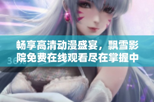畅享高清动漫盛宴，飘雪影院免费在线观看尽在掌握中