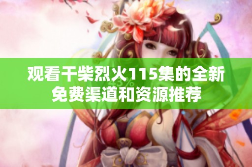 观看干柴烈火115集的全新免费渠道和资源推荐