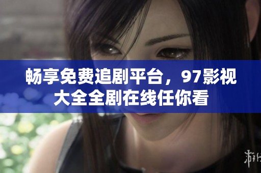 畅享免费追剧平台，97影视大全全剧在线任你看