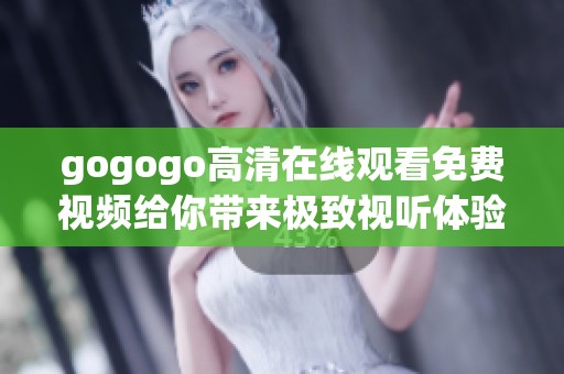 gogogo高清在线观看免费视频给你带来极致视听体验尽在此处