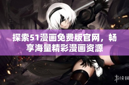 探索51漫画免费版官网，畅享海量精彩漫画资源