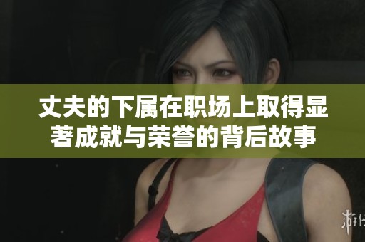 丈夫的下属在职场上取得显著成就与荣誉的背后故事