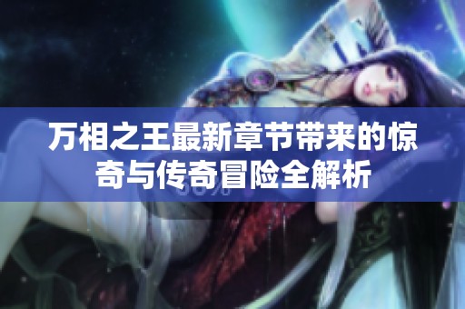 万相之王最新章节带来的惊奇与传奇冒险全解析