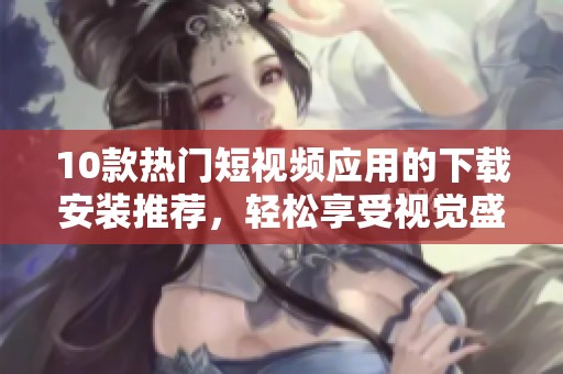 10款热门短视频应用的下载安装推荐，轻松享受视觉盛宴
