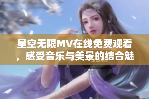 星空无限MV在线免费观看，感受音乐与美景的结合魅力