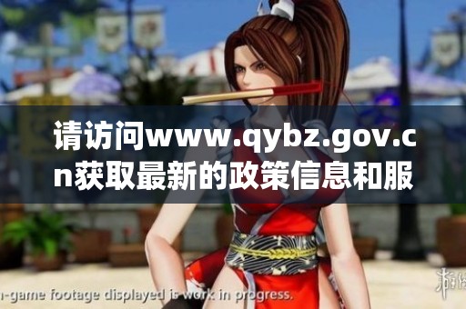 请访问www.qybz.gov.cn获取最新的政策信息和服务更新
