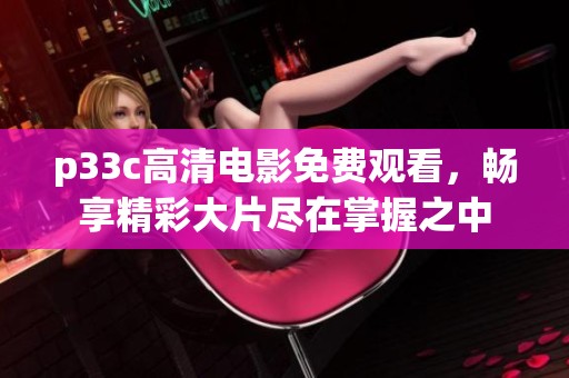 p33c高清电影免费观看，畅享精彩大片尽在掌握之中