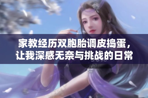 家教经历双胞胎调皮捣蛋，让我深感无奈与挑战的日常生活