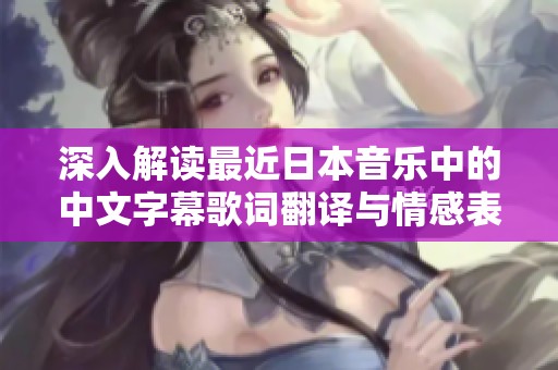 深入解读最近日本音乐中的中文字幕歌词翻译与情感表达探索