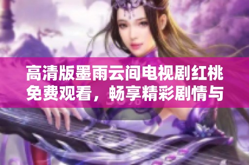 高清版墨雨云间电视剧红桃免费观看，畅享精彩剧情与画面