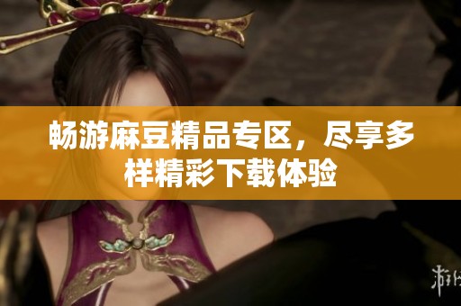 畅游麻豆精品专区，尽享多样精彩下载体验