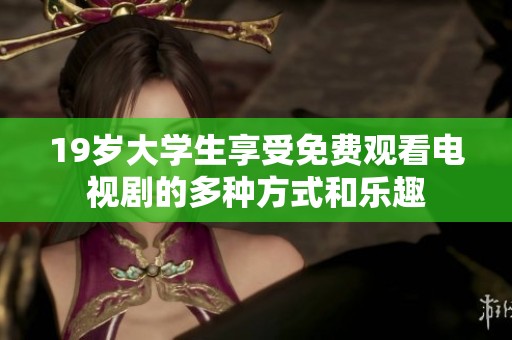 19岁大学生享受免费观看电视剧的多种方式和乐趣