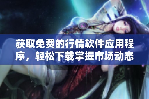 获取免费的行情软件应用程序，轻松下载掌握市场动态