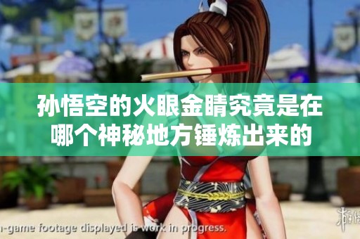 孙悟空的火眼金睛究竟是在哪个神秘地方锤炼出来的
