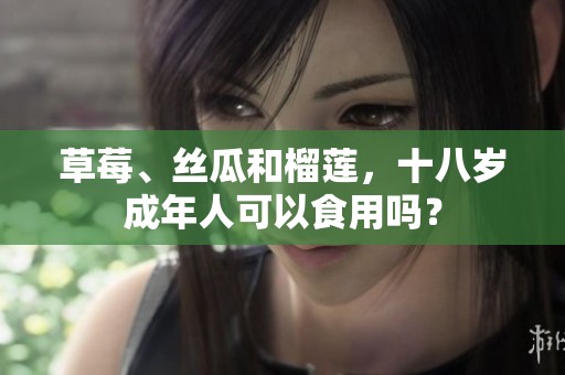 草莓、丝瓜和榴莲，十八岁成年人可以食用吗？