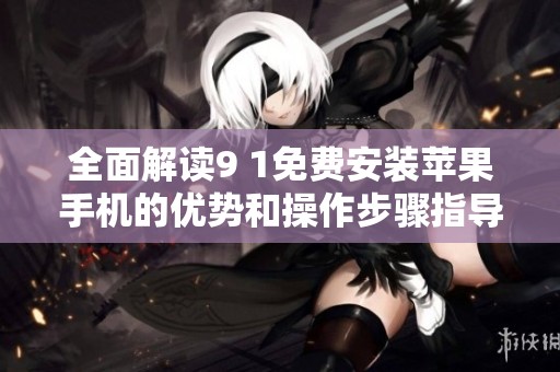 全面解读9 1免费安装苹果手机的优势和操作步骤指导