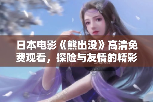 日本电影《熊出没》高清免费观看，探险与友情的精彩故事尽情畅享