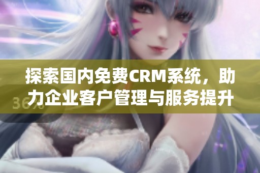 探索国内免费CRM系统，助力企业客户管理与服务提升新选择