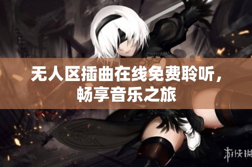 无人区插曲在线免费聆听，畅享音乐之旅