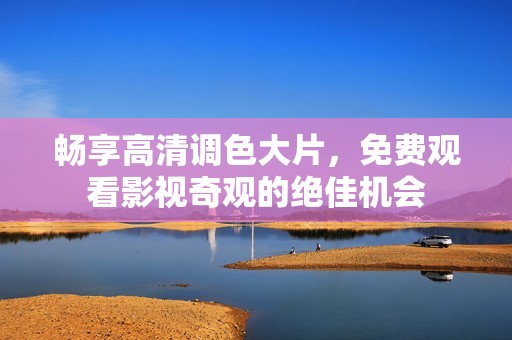 畅享高清调色大片，免费观看影视奇观的绝佳机会