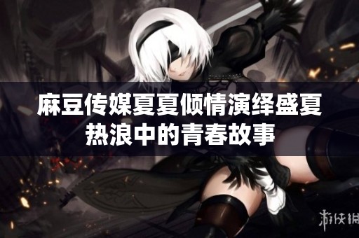 麻豆传媒夏夏倾情演绎盛夏热浪中的青春故事