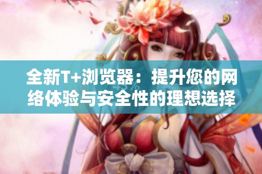 全新T+浏览器：提升您的网络体验与安全性的理想选择