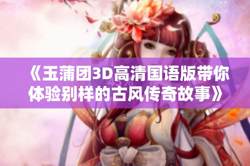 《玉蒲团3D高清国语版带你体验别样的古风传奇故事》