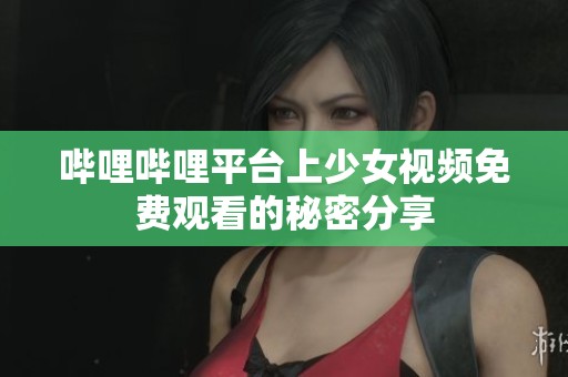 哔哩哔哩平台上少女视频免费观看的秘密分享