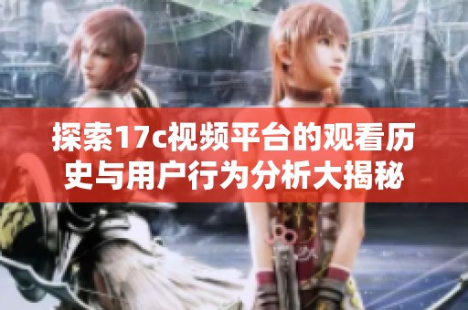 探索17c视频平台的观看历史与用户行为分析大揭秘