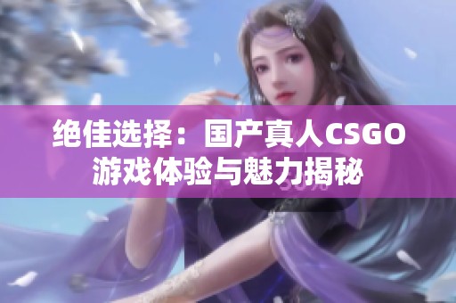 绝佳选择：国产真人CSGO游戏体验与魅力揭秘