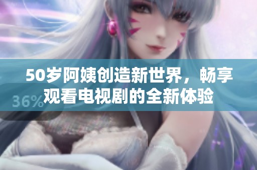 50岁阿姨创造新世界，畅享观看电视剧的全新体验
