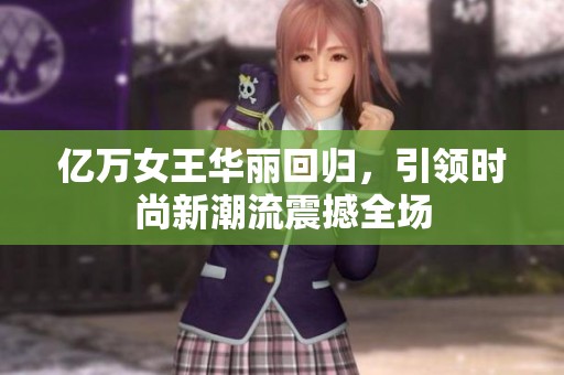 亿万女王华丽回归，引领时尚新潮流震撼全场