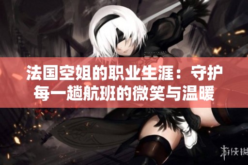 法国空姐的职业生涯：守护每一趟航班的微笑与温暖