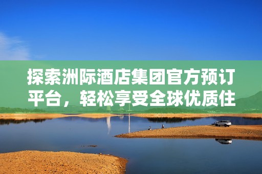 探索洲际酒店集团官方预订平台，轻松享受全球优质住宿体验