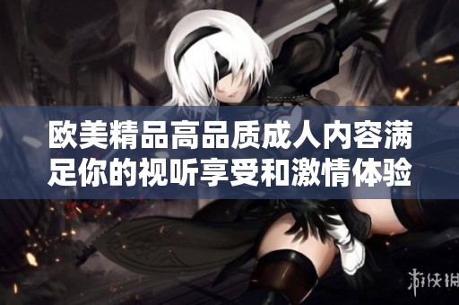 欧美精品高品质成人内容满足你的视听享受和激情体验