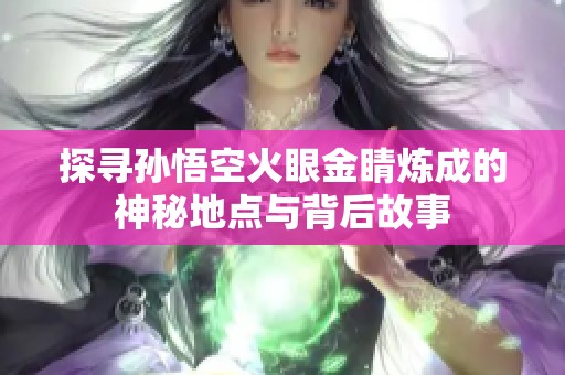 探寻孙悟空火眼金睛炼成的神秘地点与背后故事