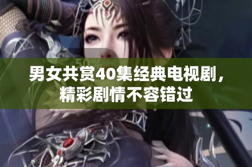 男女共赏40集经典电视剧，精彩剧情不容错过