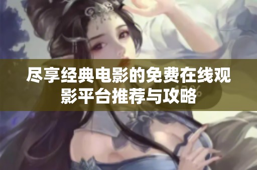 尽享经典电影的免费在线观影平台推荐与攻略