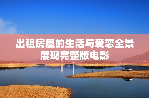 出租房屋的生活与爱恋全景展现完整版电影