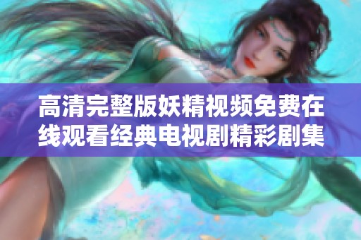 高清完整版妖精视频免费在线观看经典电视剧精彩剧集推荐
