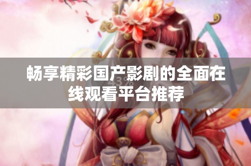 畅享精彩国产影剧的全面在线观看平台推荐
