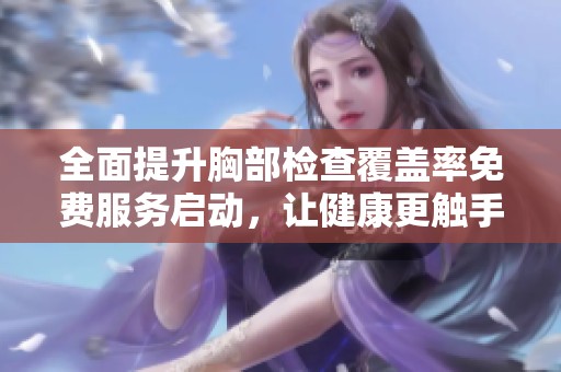 全面提升胸部检查覆盖率免费服务启动，让健康更触手可及