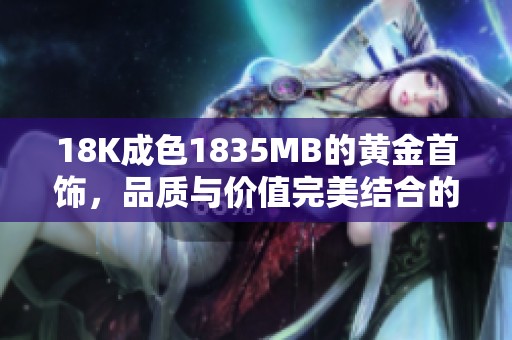 18K成色1835MB的黄金首饰，品质与价值完美结合的选购指南