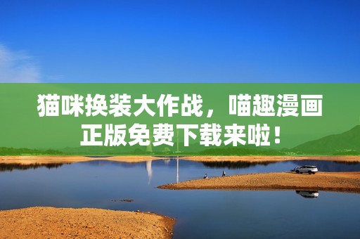 猫咪换装大作战，喵趣漫画正版免费下载来啦！