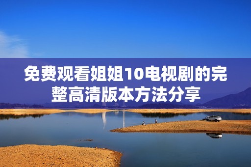 免费观看姐姐10电视剧的完整高清版本方法分享