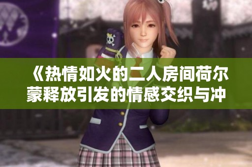 《热情如火的二人房间荷尔蒙释放引发的情感交织与冲突》