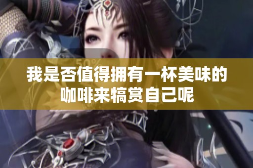我是否值得拥有一杯美味的咖啡来犒赏自己呢