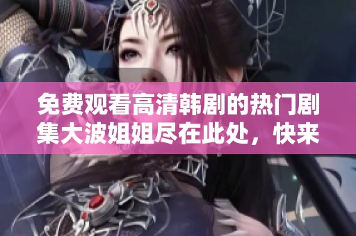 免费观看高清韩剧的热门剧集大波姐姐尽在此处，快来体验吧