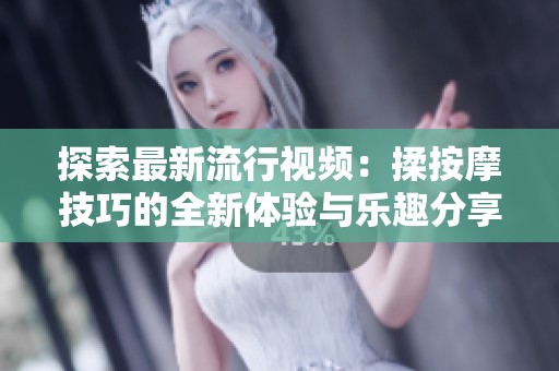 探索最新流行视频：揉按摩技巧的全新体验与乐趣分享